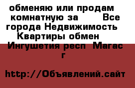 обменяю или продам 2-комнатную за 600 - Все города Недвижимость » Квартиры обмен   . Ингушетия респ.,Магас г.